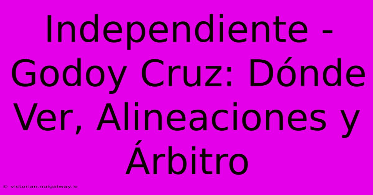 Independiente - Godoy Cruz: Dónde Ver, Alineaciones Y Árbitro