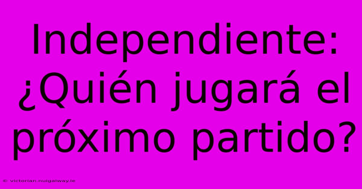 Independiente: ¿Quién Jugará El Próximo Partido?