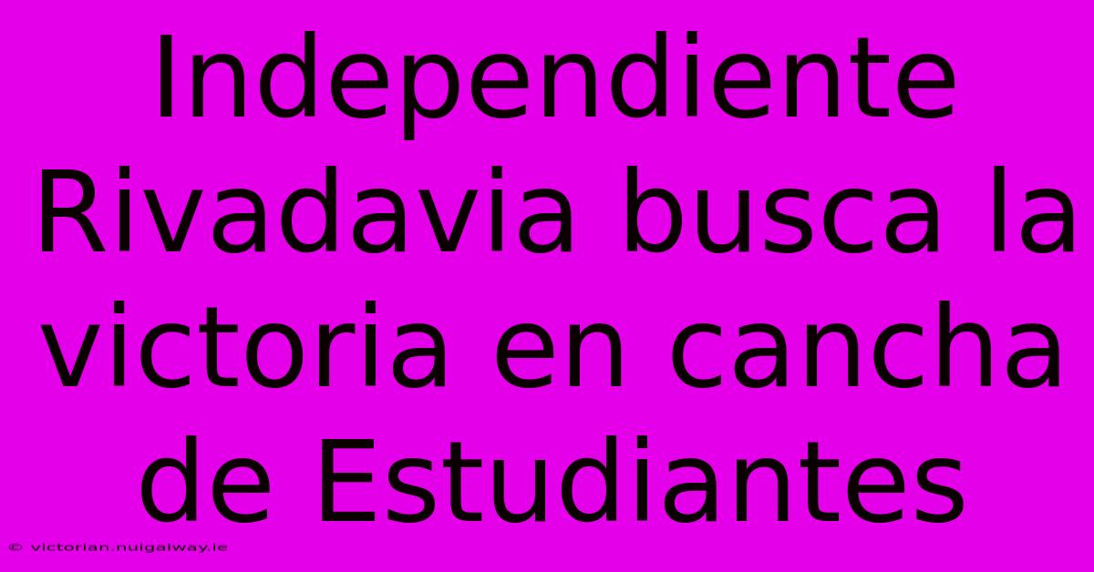 Independiente Rivadavia Busca La Victoria En Cancha De Estudiantes