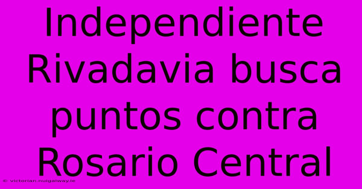 Independiente Rivadavia Busca Puntos Contra Rosario Central