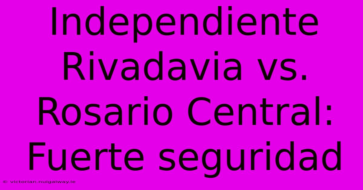 Independiente Rivadavia Vs. Rosario Central: Fuerte Seguridad