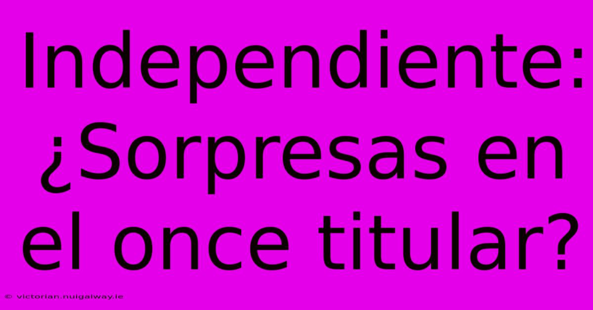 Independiente: ¿Sorpresas En El Once Titular?