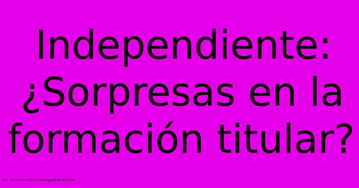 Independiente: ¿Sorpresas En La Formación Titular? 