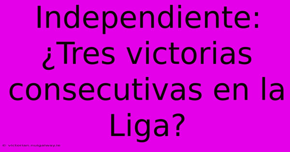 Independiente: ¿Tres Victorias Consecutivas En La Liga?