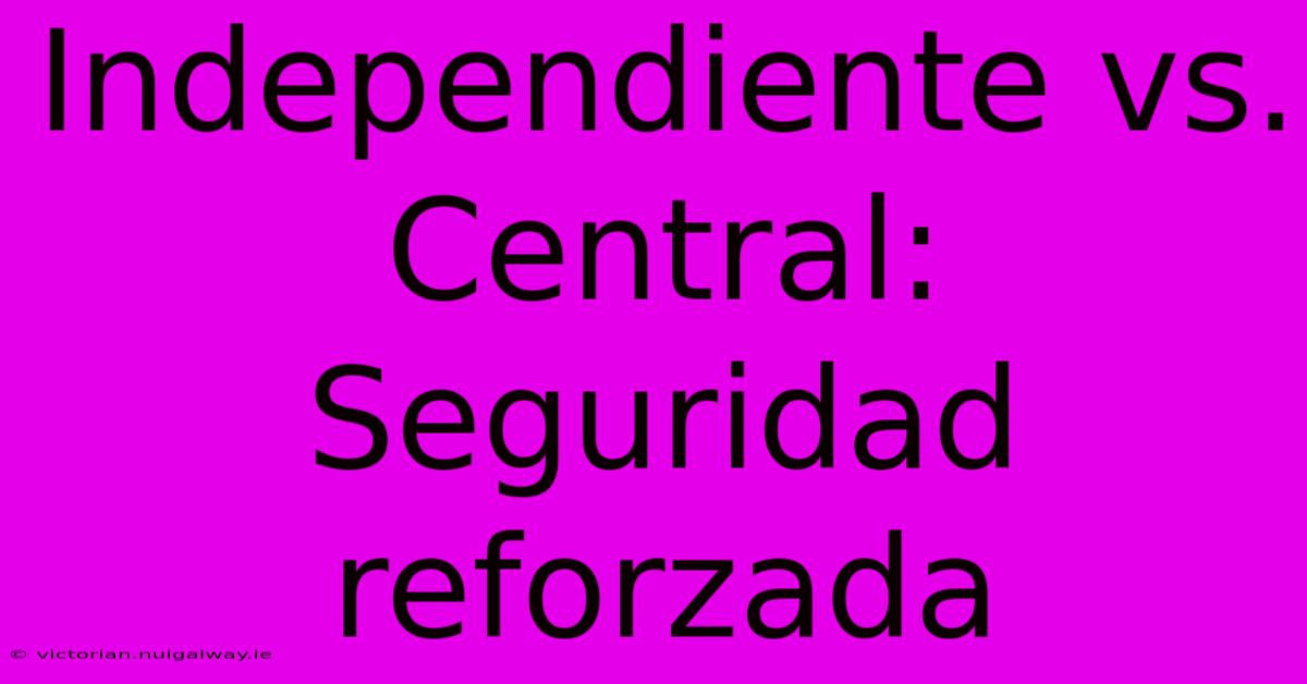 Independiente Vs. Central: Seguridad Reforzada