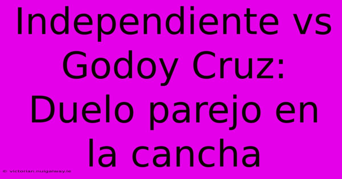 Independiente Vs Godoy Cruz: Duelo Parejo En La Cancha