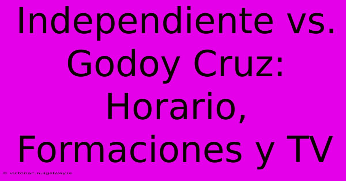 Independiente Vs. Godoy Cruz: Horario, Formaciones Y TV