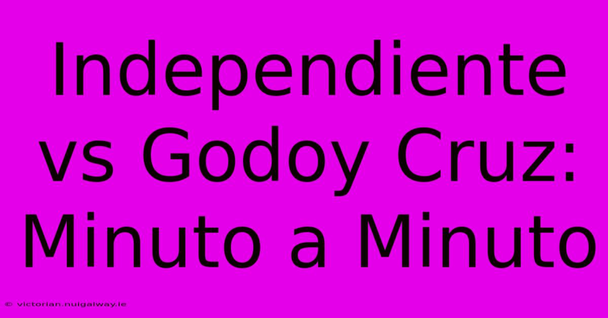 Independiente Vs Godoy Cruz: Minuto A Minuto