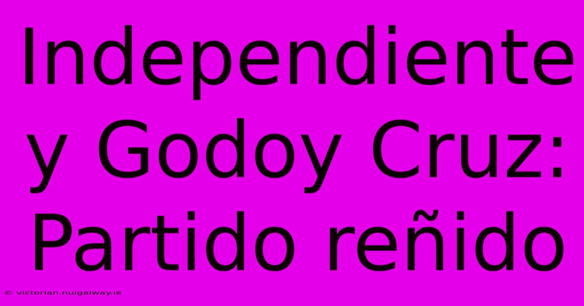 Independiente Y Godoy Cruz: Partido Reñido