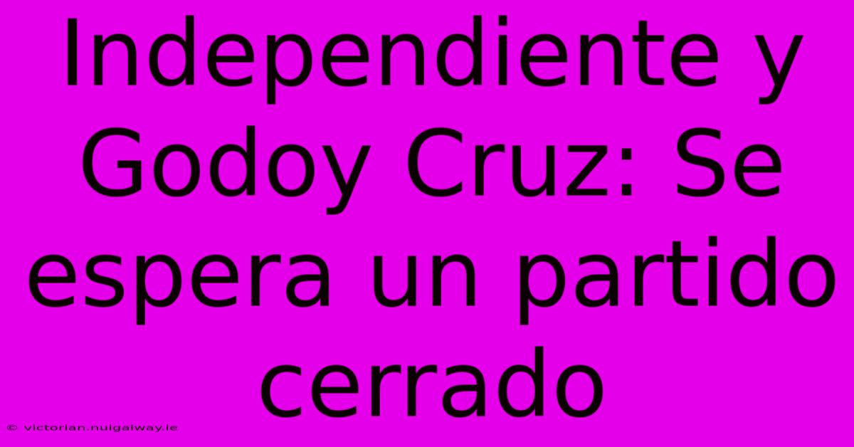 Independiente Y Godoy Cruz: Se Espera Un Partido Cerrado 