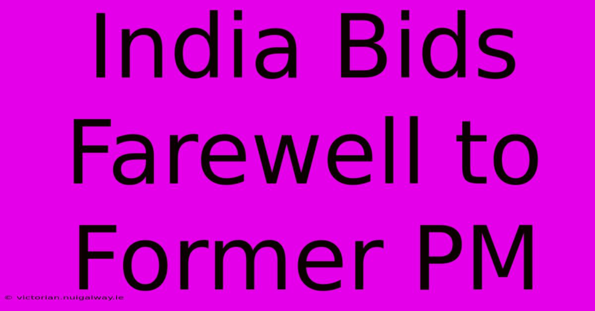 India Bids Farewell To Former PM