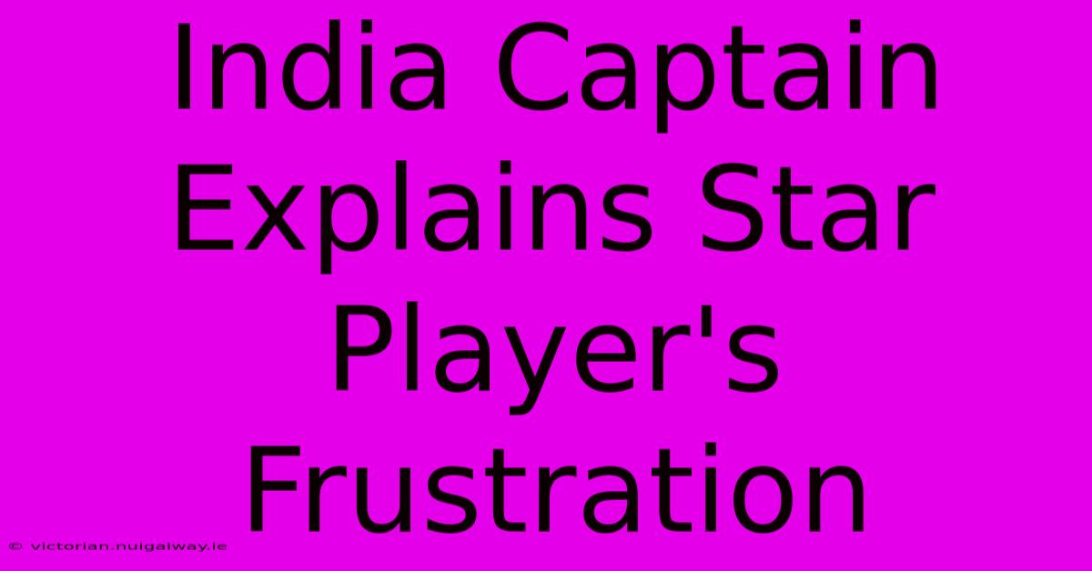 India Captain Explains Star Player's Frustration