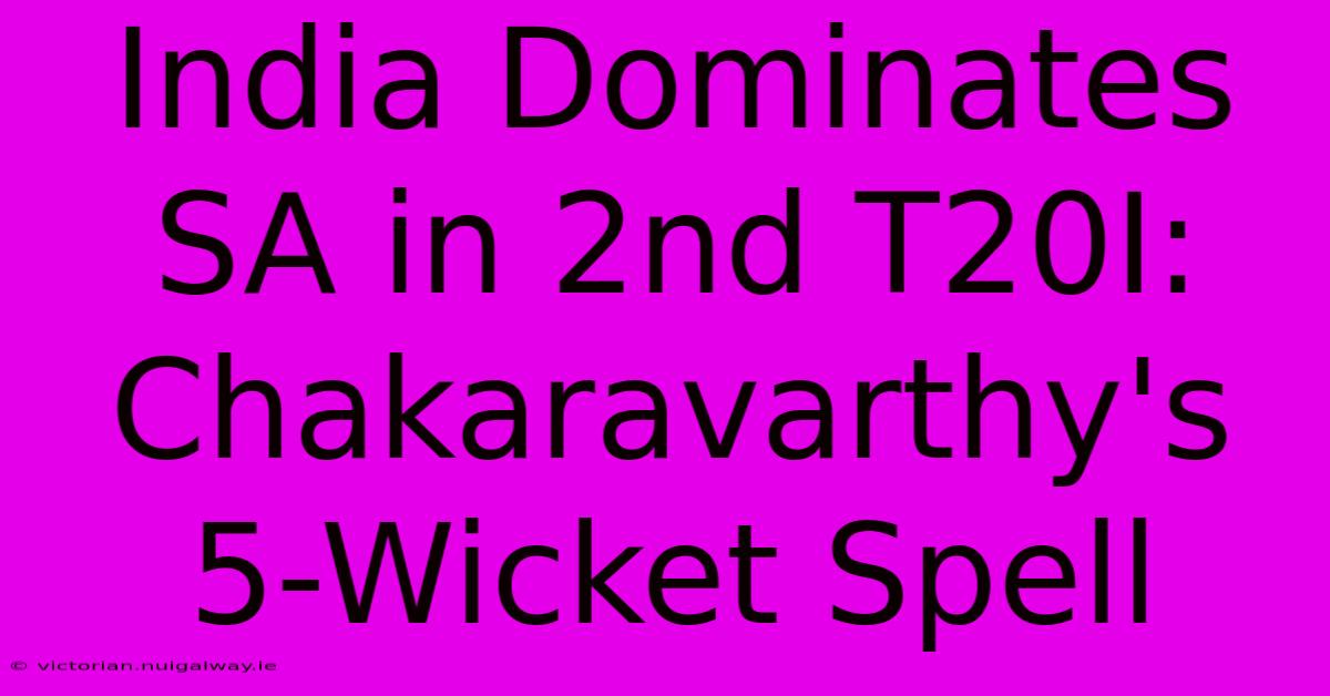 India Dominates SA In 2nd T20I: Chakaravarthy's 5-Wicket Spell