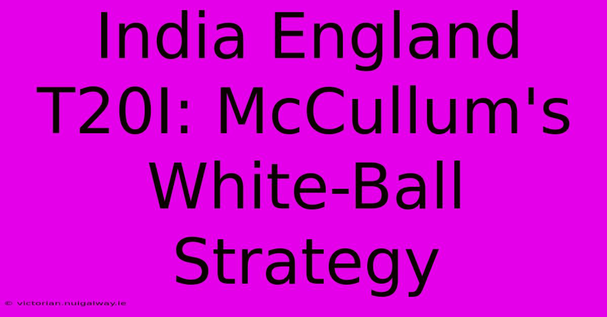 India England T20I: McCullum's White-Ball Strategy