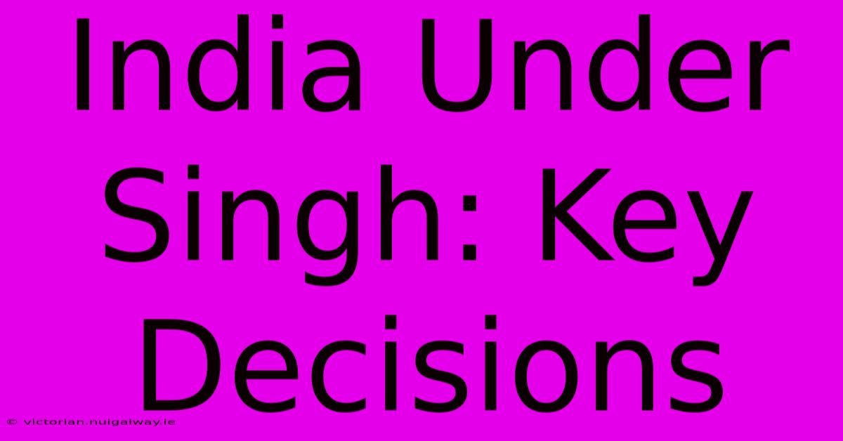 India Under Singh: Key Decisions