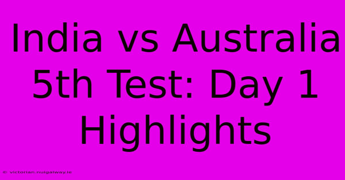 India Vs Australia 5th Test: Day 1 Highlights