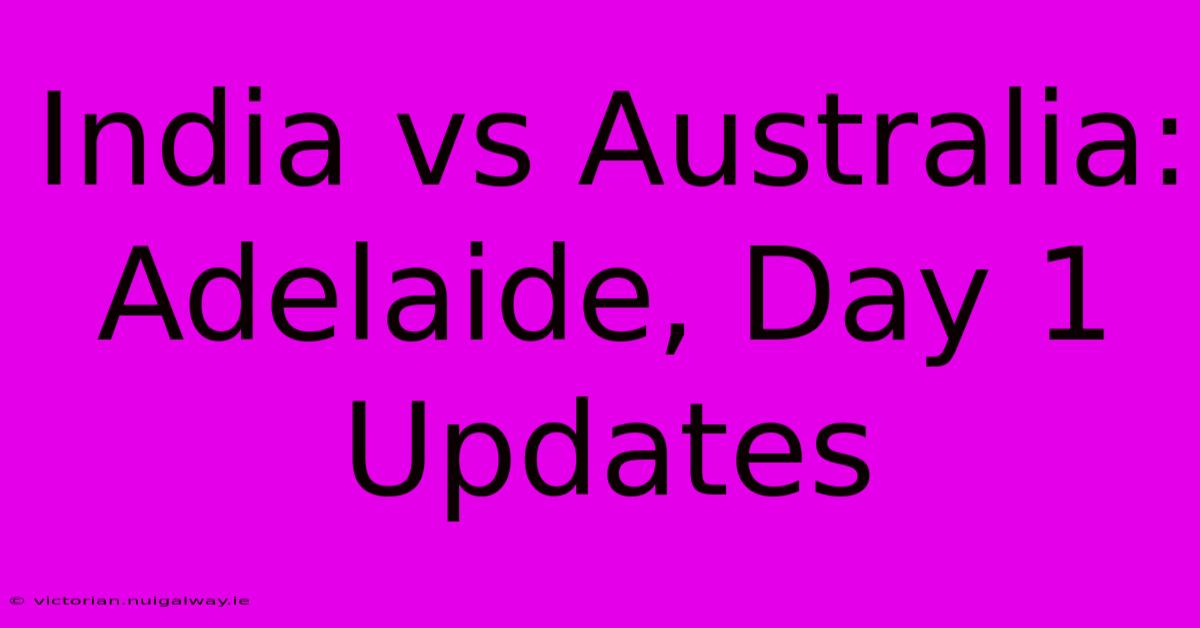 India Vs Australia: Adelaide, Day 1 Updates