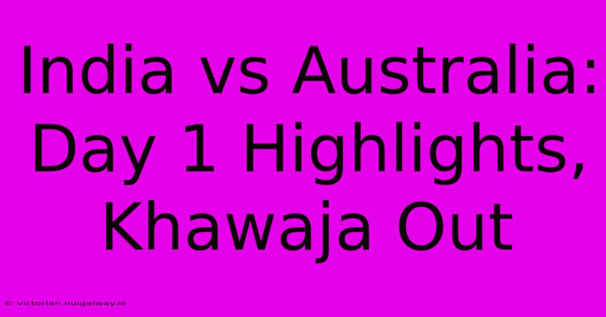 India Vs Australia: Day 1 Highlights, Khawaja Out