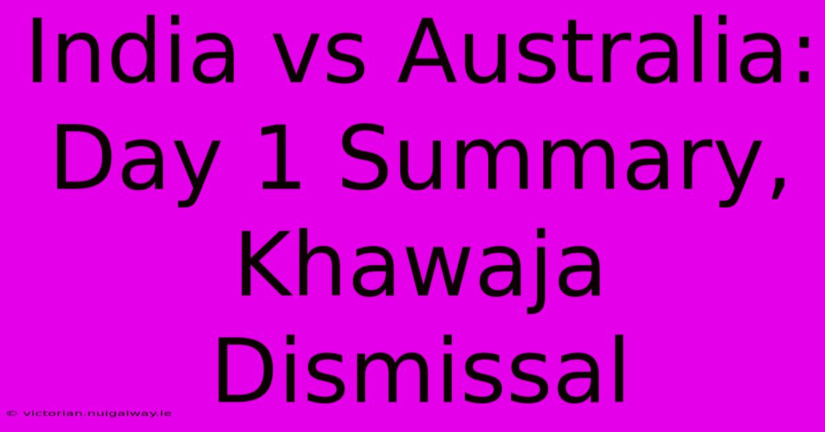 India Vs Australia: Day 1 Summary, Khawaja Dismissal