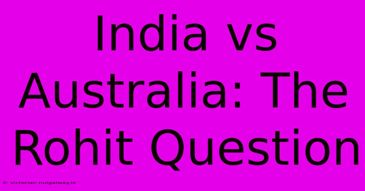 India Vs Australia: The Rohit Question