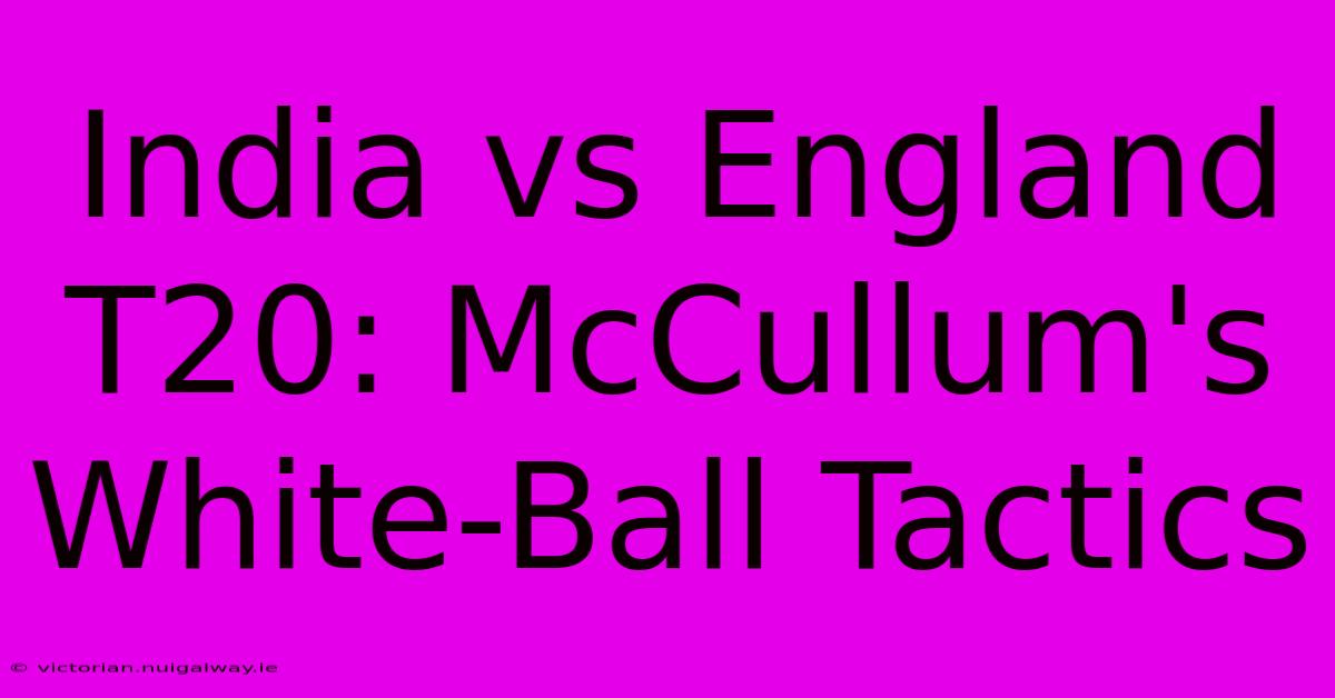 India Vs England T20: McCullum's White-Ball Tactics