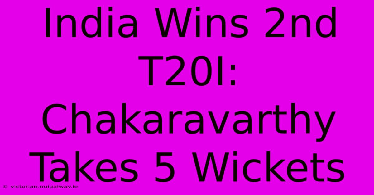 India Wins 2nd T20I: Chakaravarthy Takes 5 Wickets