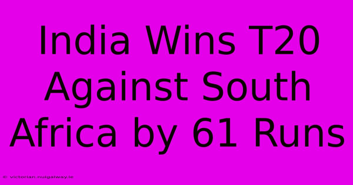 India Wins T20 Against South Africa By 61 Runs