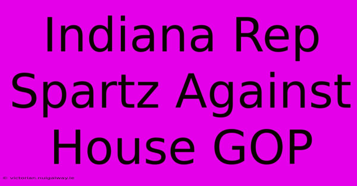 Indiana Rep Spartz Against House GOP