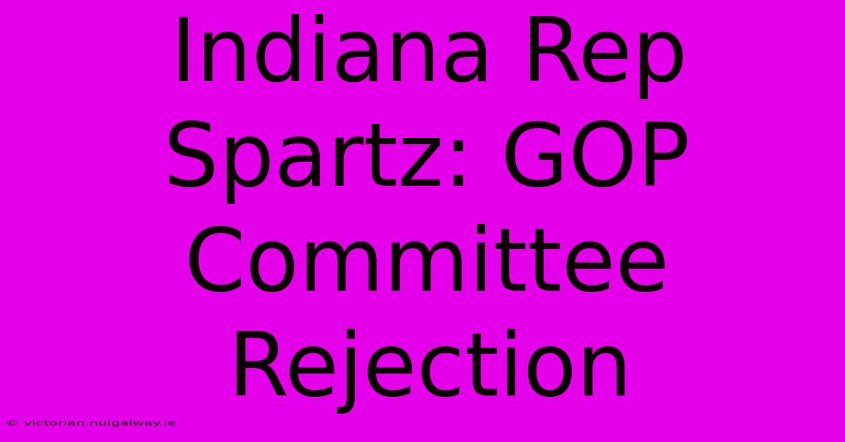 Indiana Rep Spartz: GOP Committee Rejection