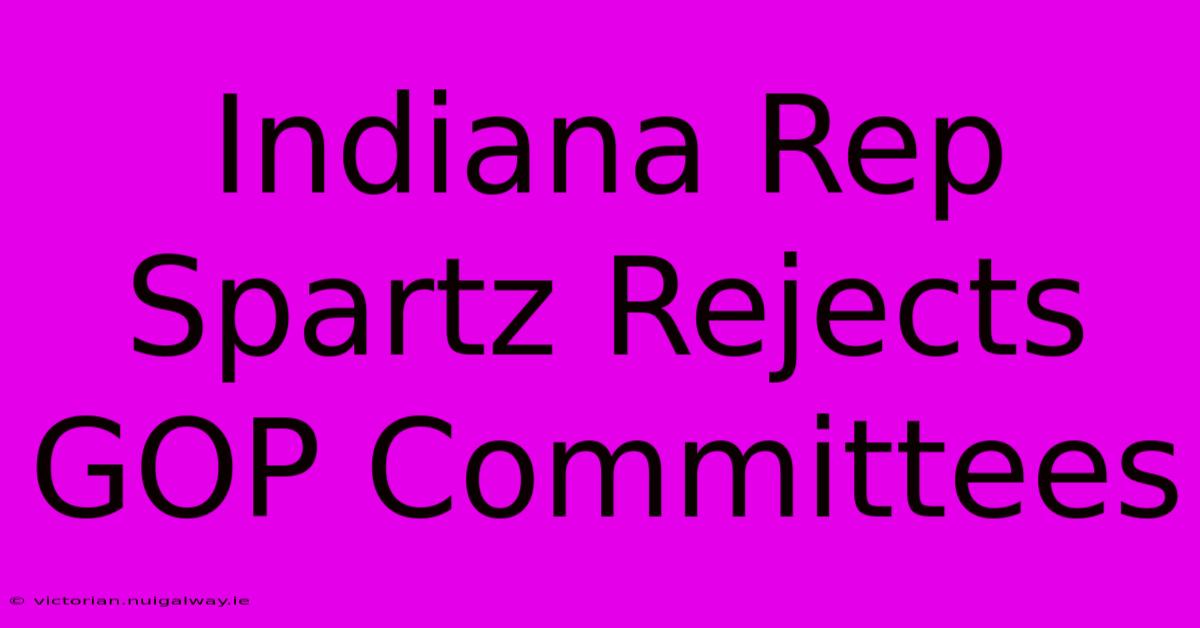 Indiana Rep Spartz Rejects GOP Committees