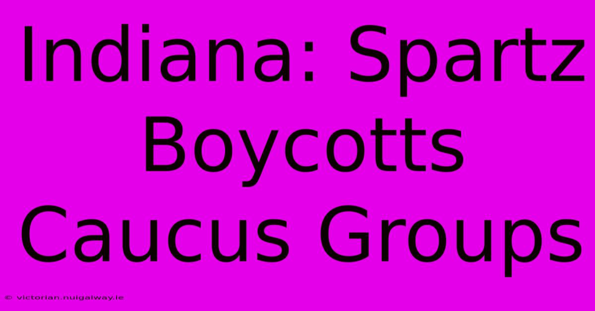 Indiana: Spartz Boycotts Caucus Groups