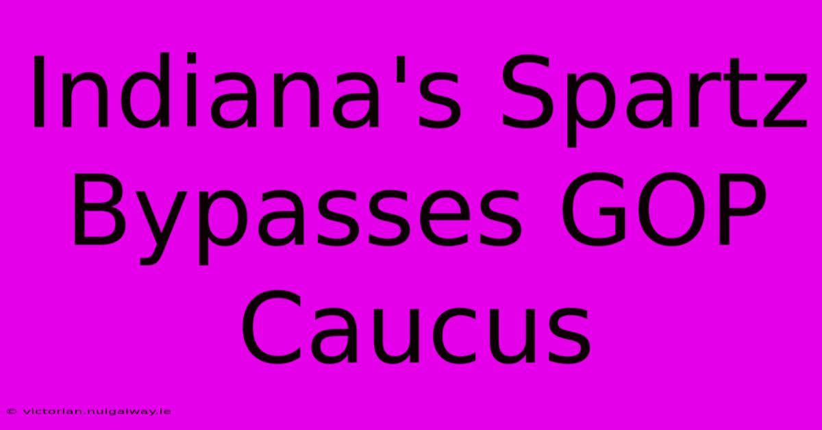 Indiana's Spartz Bypasses GOP Caucus