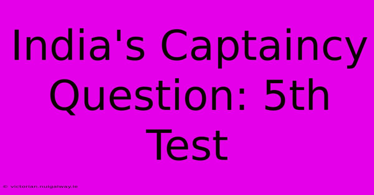 India's Captaincy Question: 5th Test