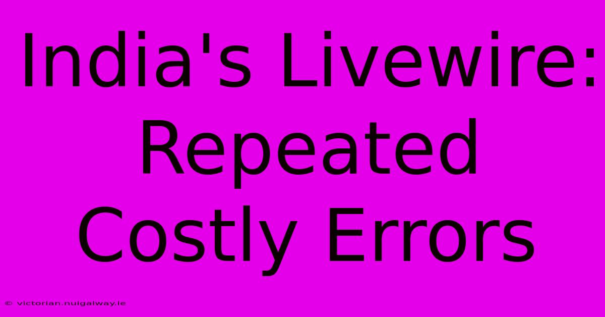 India's Livewire: Repeated Costly Errors