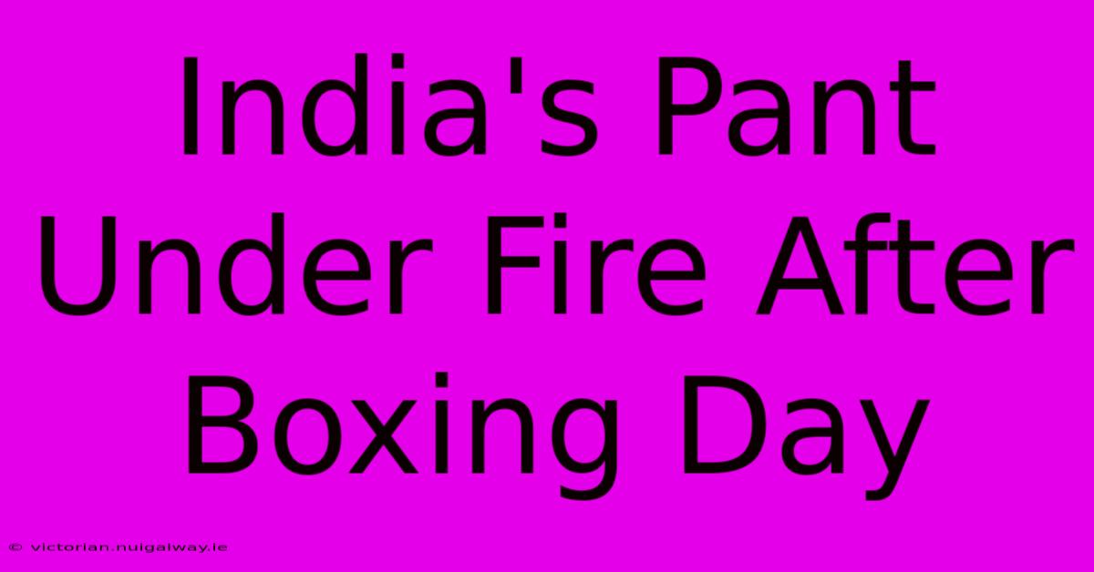 India's Pant Under Fire After Boxing Day