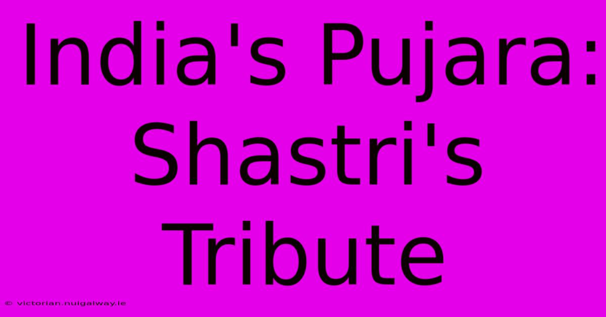 India's Pujara: Shastri's Tribute