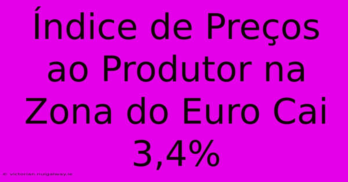 Índice De Preços Ao Produtor Na Zona Do Euro Cai 3,4% 