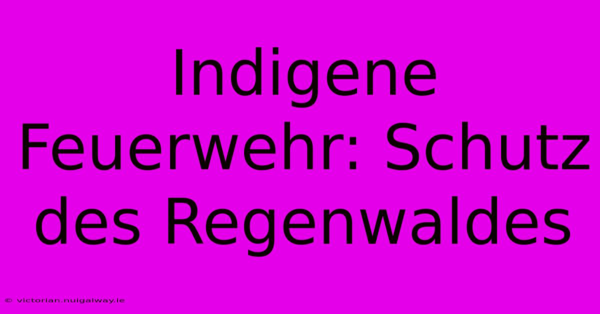 Indigene Feuerwehr: Schutz Des Regenwaldes