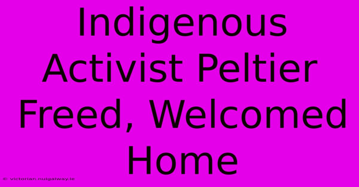 Indigenous Activist Peltier Freed, Welcomed Home