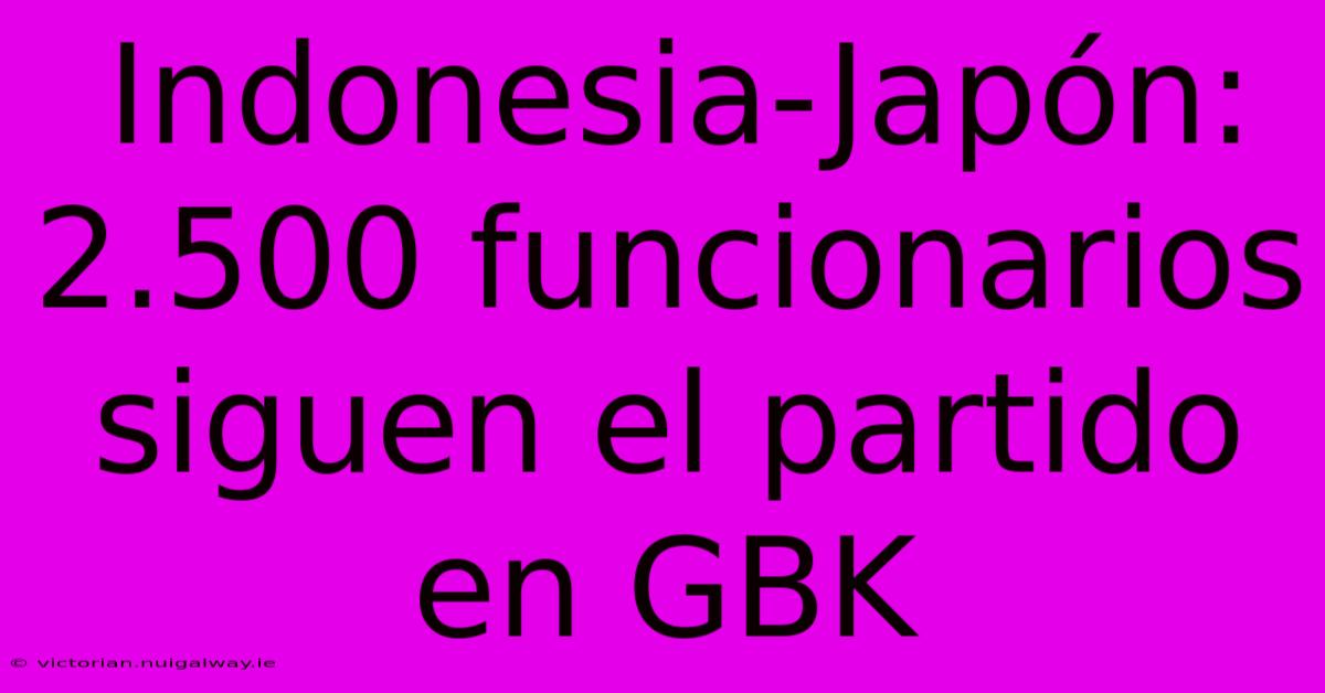 Indonesia-Japón: 2.500 Funcionarios Siguen El Partido En GBK 