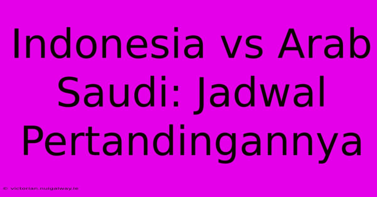 Indonesia Vs Arab Saudi: Jadwal Pertandingannya