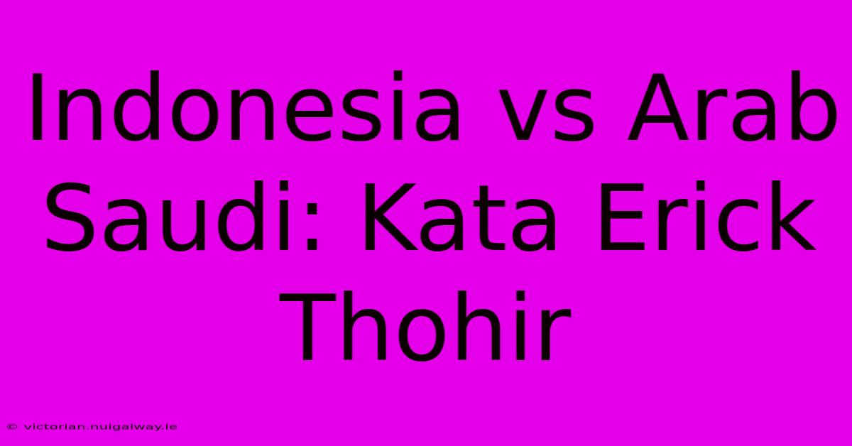 Indonesia Vs Arab Saudi: Kata Erick Thohir