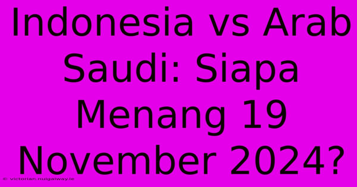 Indonesia Vs Arab Saudi: Siapa Menang 19 November 2024?