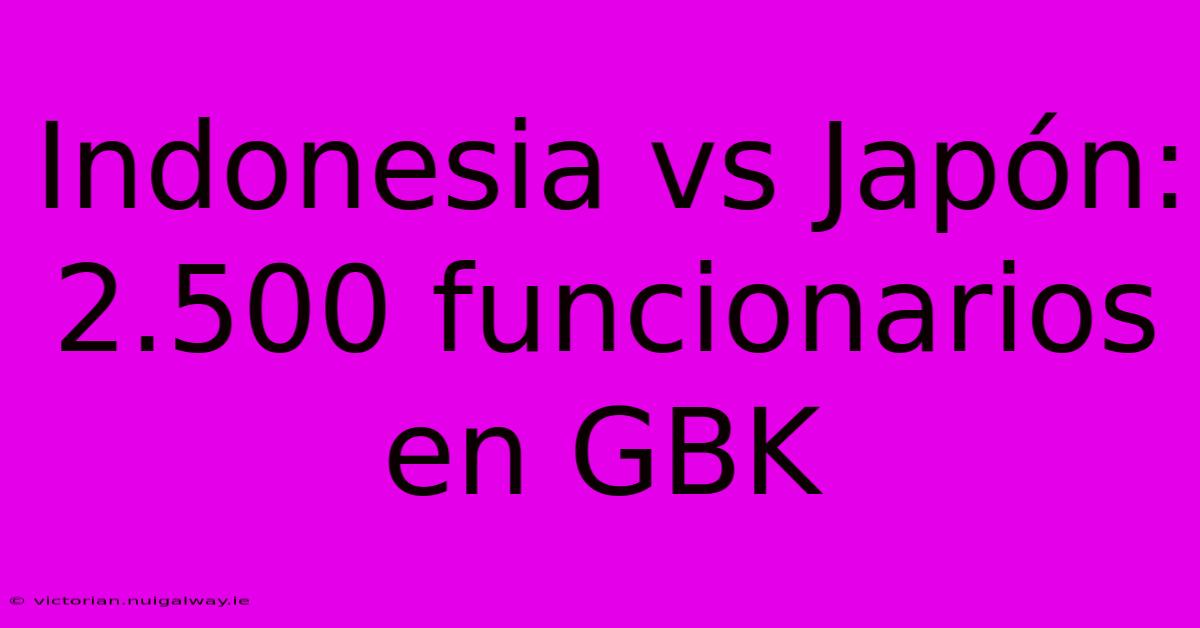 Indonesia Vs Japón: 2.500 Funcionarios En GBK