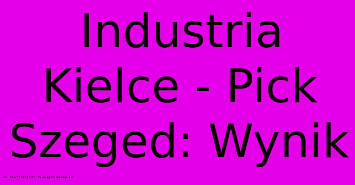 Industria Kielce - Pick Szeged: Wynik