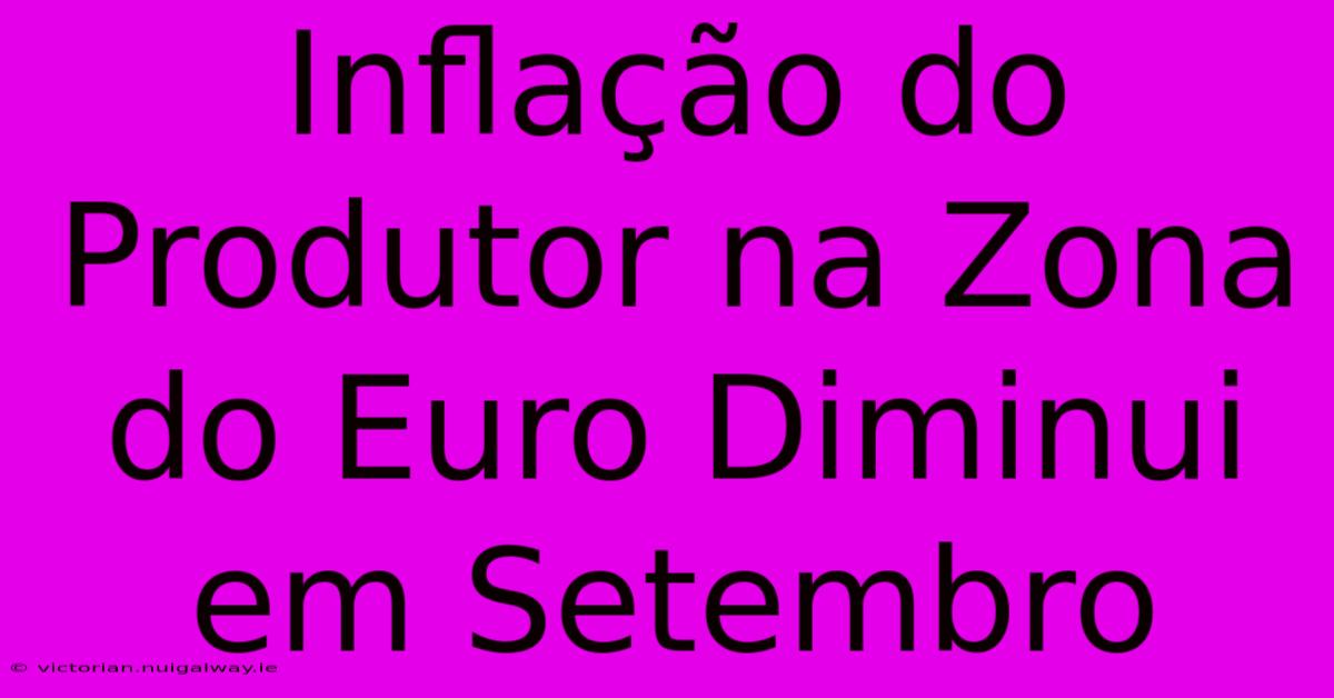 Inflação Do Produtor Na Zona Do Euro Diminui Em Setembro