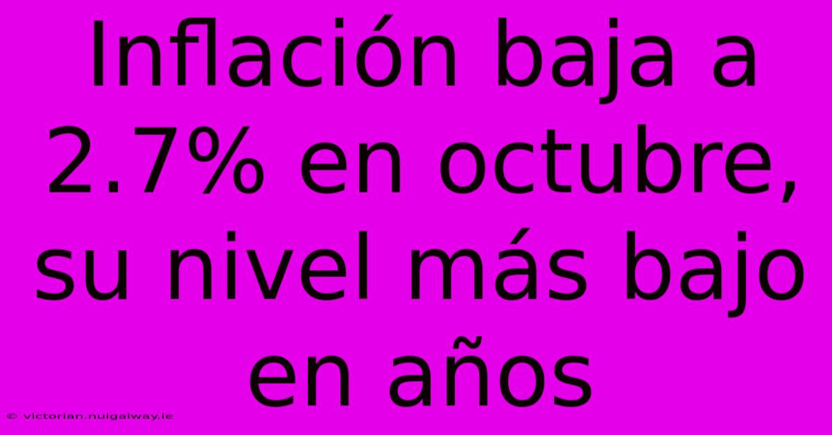 Inflación Baja A 2.7% En Octubre, Su Nivel Más Bajo En Años