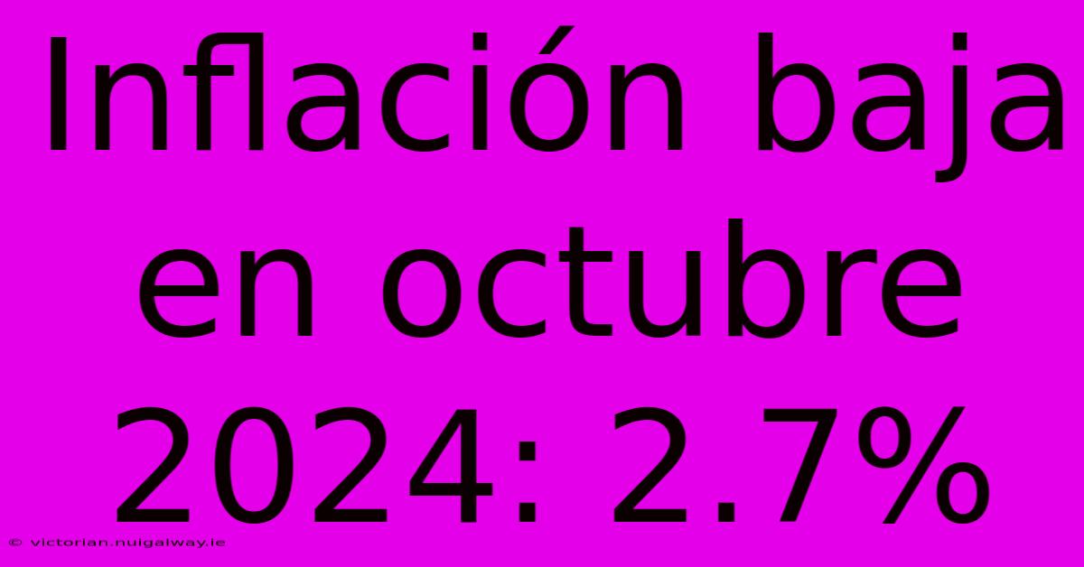 Inflación Baja En Octubre 2024: 2.7%