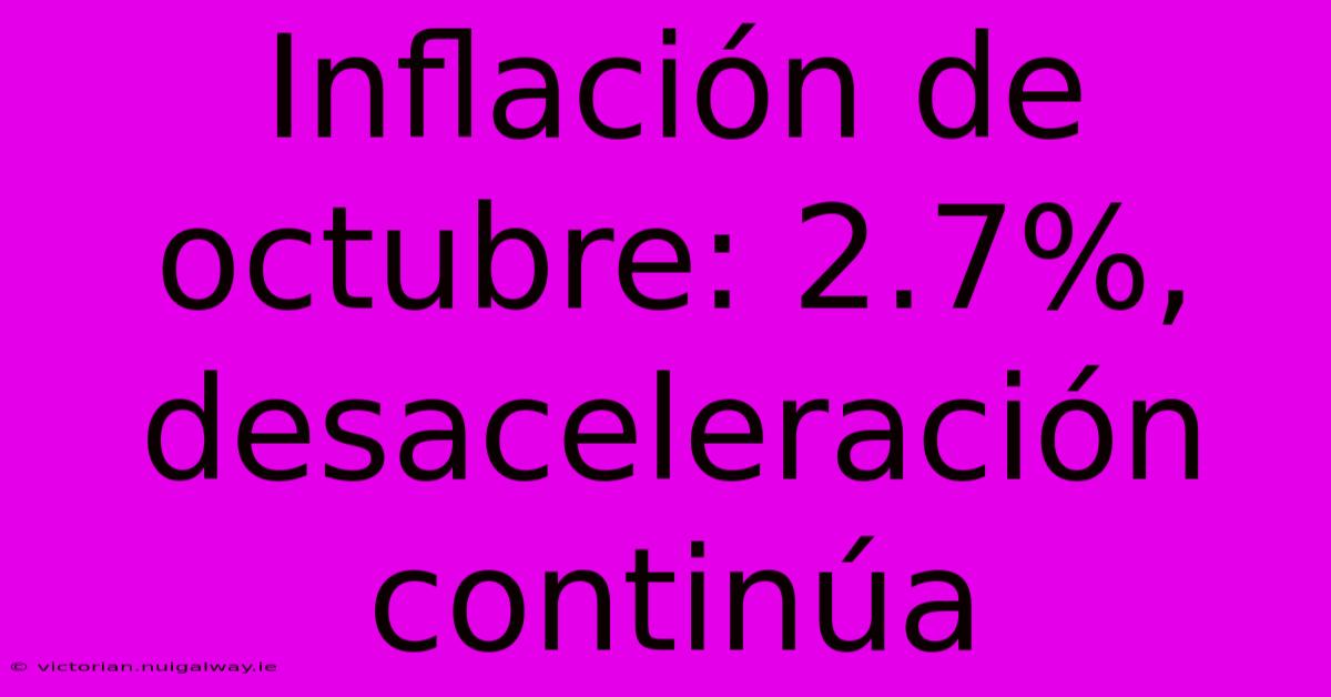 Inflación De Octubre: 2.7%, Desaceleración Continúa