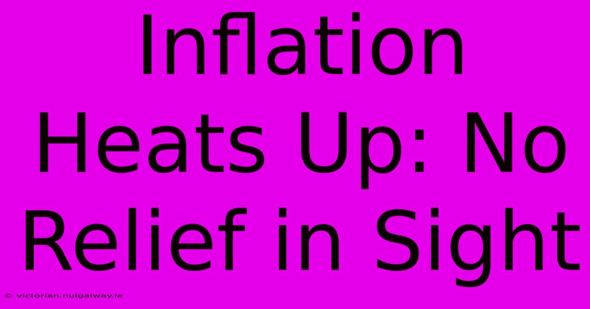 Inflation Heats Up: No Relief In Sight